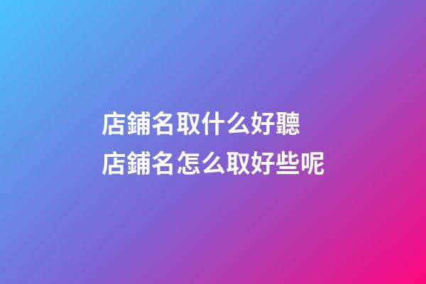 店鋪名取什么好聽 店鋪名怎么取好些呢-第1張-店鋪起名-玄機派